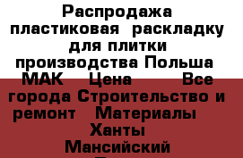 Распродажа пластиковая  раскладку для плитки производства Польша “МАК“ › Цена ­ 26 - Все города Строительство и ремонт » Материалы   . Ханты-Мансийский,Пыть-Ях г.